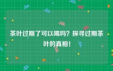 茶叶过期了可以喝吗？探寻过期茶叶的真相！