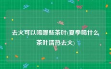 去火可以喝哪些茶叶(夏季喝什么茶叶清热去火)