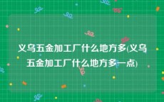 义乌五金加工厂什么地方多(义乌五金加工厂什么地方多一点)
