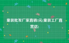 童装批发厂家直销3元(童装工厂直营店)