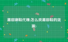 莆田潮鞋代理(怎么找莆田鞋的货源)