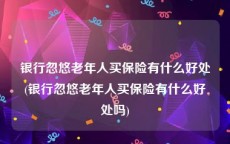 银行忽悠老年人买保险有什么好处(银行忽悠老年人买保险有什么好处吗)