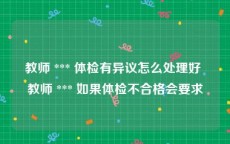 教师 *** 体检有异议怎么处理好 教师 *** 如果体检不合格会要求