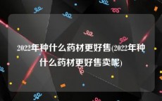 2022年种什么药材更好售(2022年种什么药材更好售卖呢)