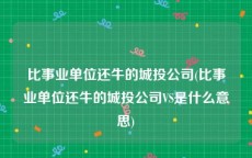 比事业单位还牛的城投公司(比事业单位还牛的城投公司VS是什么意思)