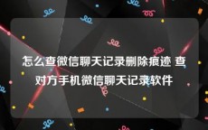 怎么查微信聊天记录删除痕迹 查对方手机微信聊天记录软件