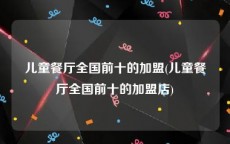 儿童餐厅全国前十的加盟(儿童餐厅全国前十的加盟店)