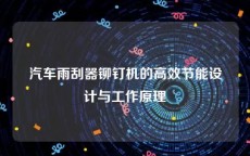 汽车雨刮器铆钉机的高效节能设计与工作原理