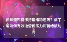你知道如何保持情绪稳定吗？你了解如何有效地管理压力和情绪波动吗