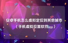 安卓手机怎么虚拟定位到其他城市〈手机虚拟位置软件app〉