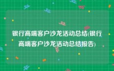 银行高端客户沙龙活动总结(银行高端客户沙龙活动总结报告)