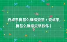 安卓手机怎么继续安装〈安卓手机怎么继续安装软件〉