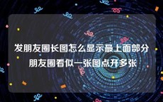 发朋友圈长图怎么显示最上面部分 朋友圈看似一张图点开多张