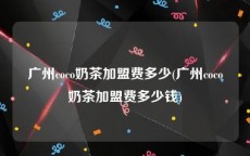 广州coco奶茶加盟费多少(广州coco奶茶加盟费多少钱)