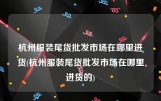 杭州服装尾货批发市场在哪里进货(杭州服装尾货批发市场在哪里进货的)