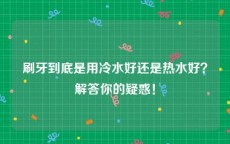 刷牙到底是用冷水好还是热水好？解答你的疑惑！