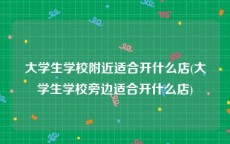 大学生学校附近适合开什么店(大学生学校旁边适合开什么店)