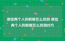 微信两个人的群聊怎么找到 微信两个人的群聊怎么找到对方