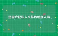 迅雷会把私人文件传给别人吗