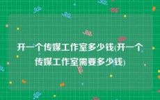 开一个传媒工作室多少钱(开一个传媒工作室需要多少钱)