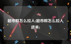 超市群怎么拉人(超市群怎么拉人进来)