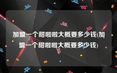 加盟一个甜啦啦大概要多少钱(加盟一个甜啦啦大概要多少钱)