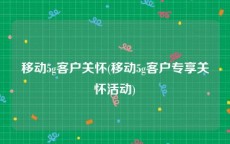 移动5g客户关怀(移动5g客户专享关怀活动)