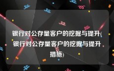 银行对公存量客户的挖掘与提升(银行对公存量客户的挖掘与提升措施)