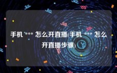 手机 *** 怎么开直播(手机 *** 怎么开直播步骤)