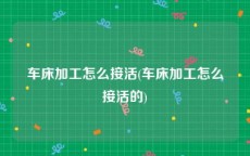 车床加工怎么接活(车床加工怎么接活的)