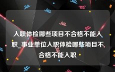 入职体检哪些项目不合格不能入职_事业单位入职体检哪些项目不合格不能入职