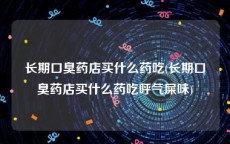 长期口臭药店买什么药吃(长期口臭药店买什么药吃呼气屎味)