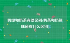 奶绿和奶茶有啥区别(奶茶和奶绿味道有什么区别)