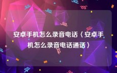 安卓手机怎么录音电话〈安卓手机怎么录音电话通话〉