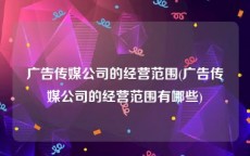 广告传媒公司的经营范围(广告传媒公司的经营范围有哪些)