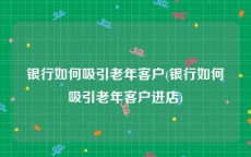银行如何吸引老年客户(银行如何吸引老年客户进店)