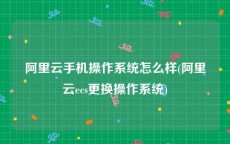 阿里云手机操作系统怎么样(阿里云ecs更换操作系统)