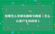 按摩怎么发朋友圈吸引顾客〈怎么让客户主动找你〉