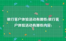 银行客户体验活动有哪些(银行客户体验活动有哪些内容)