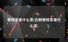 青砖茶是什么茶(古树青砖茶是什么茶)