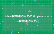 iphone视频通话发热严重(iphone xs max视频通话发热)