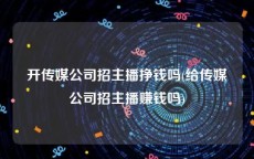 开传媒公司招主播挣钱吗(给传媒公司招主播赚钱吗)