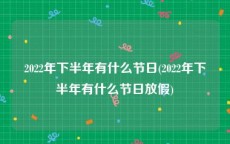 2022年下半年有什么节日(2022年下半年有什么节日放假)