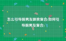 怎么引导前男友跟我复合(如何引导前男友复合)