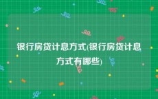 银行房贷计息方式(银行房贷计息方式有哪些)
