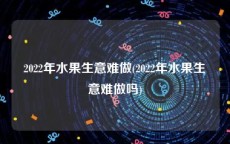 2022年水果生意难做(2022年水果生意难做吗)