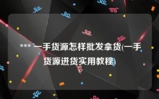  *** 一手货源怎样批发拿货(一手货源进货实用教程)