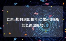 芒果tv如何退出帐号(芒果tv电视版怎么退出账号)