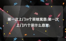 第一次上门10个菜啥寓意(第一次上门六个菜什么意思)