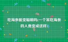 吃海参能变聪明吗(一个常吃海参的人竟变成这样)